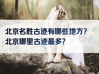 北京名胜古迹有哪些地方？北京哪里古迹最多？