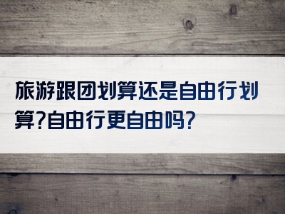 旅游跟团划算还是自由行划算？自由行更自由吗？