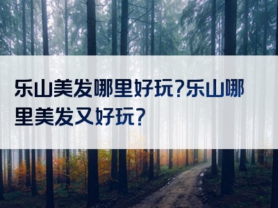 乐山美发哪里好玩？乐山哪里美发又好玩？