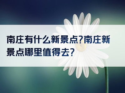 南庄有什么新景点？南庄新景点哪里值得去？