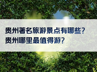 贵州著名旅游景点有哪些？贵州哪里最值得游？