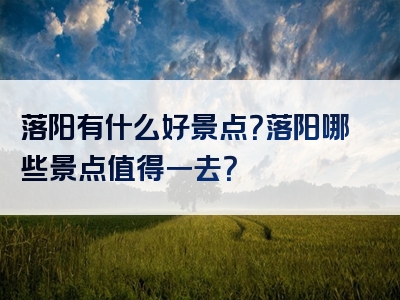 落阳有什么好景点？落阳哪些景点值得一去？