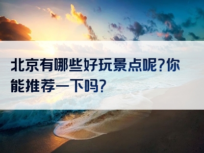 北京有哪些好玩景点呢？你能推荐一下吗？