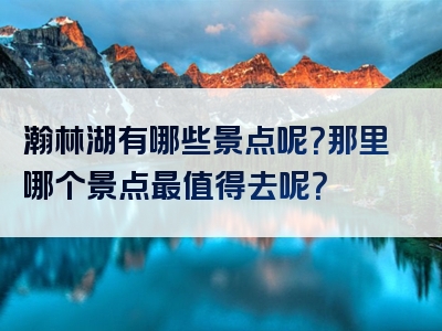 瀚林湖有哪些景点呢？那里哪个景点最值得去呢？