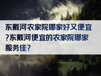 东戴河农家院哪家好又便宜？东戴河便宜的农家院哪家服务佳？