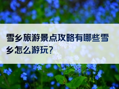 雪乡旅游景点攻略有哪些雪乡怎么游玩？