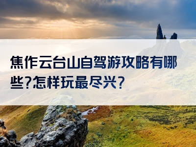 焦作云台山自驾游攻略有哪些？怎样玩最尽兴？
