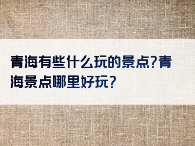 青海有些什么玩的景点？青海景点哪里好玩？