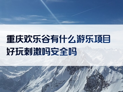 重庆欢乐谷有什么游乐项目好玩刺激吗安全吗