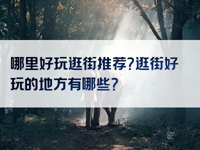 哪里好玩逛街推荐？逛街好玩的地方有哪些？