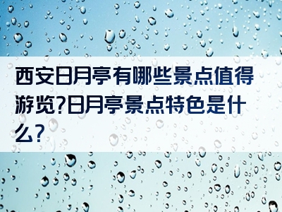 西安日月亭有哪些景点值得游览？日月亭景点特色是什么？