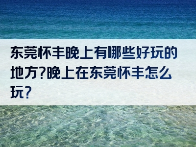 东莞怀丰晚上有哪些好玩的地方？晚上在东莞怀丰怎么玩？