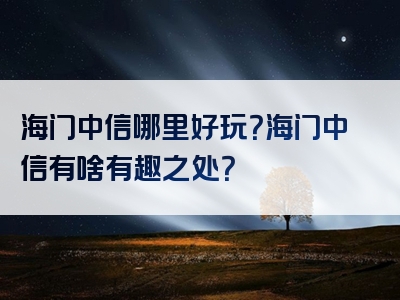 海门中信哪里好玩？海门中信有啥有趣之处？