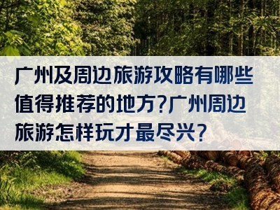 广州及周边旅游攻略有哪些值得推荐的地方？广州周边旅游怎样玩才最尽兴？