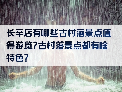 长辛店有哪些古村落景点值得游览？古村落景点都有啥特色？