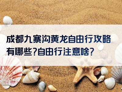 成都九寨沟黄龙自由行攻略有哪些？自由行注意啥？