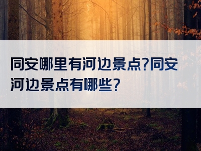 同安哪里有河边景点？同安河边景点有哪些？