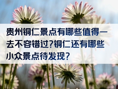 贵州铜仁景点有哪些值得一去不容错过？铜仁还有哪些小众景点待发现？