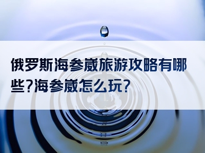 俄罗斯海参崴旅游攻略有哪些？海参崴怎么玩？