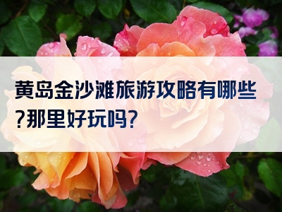 黄岛金沙滩旅游攻略有哪些？那里好玩吗？