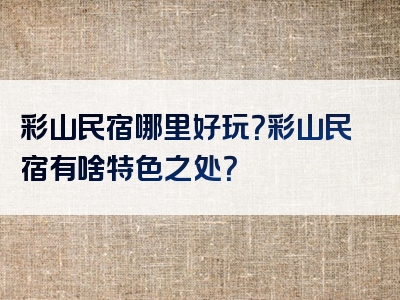 彩山民宿哪里好玩？彩山民宿有啥特色之处？