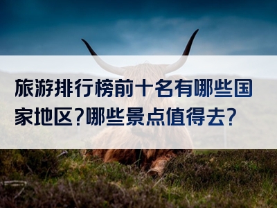 旅游排行榜前十名有哪些国家地区？哪些景点值得去？