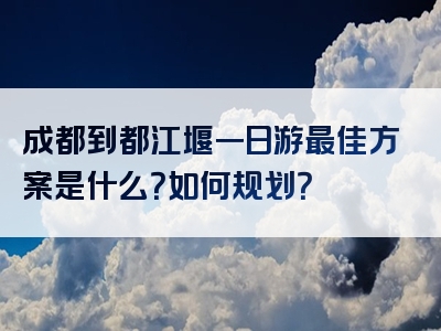 成都到都江堰一日游最佳方案是什么？如何规划？