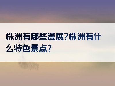 株洲有哪些漫展？株洲有什么特色景点？