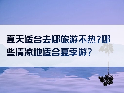 夏天适合去哪旅游不热？哪些清凉地适合夏季游？