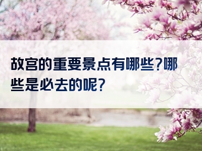 故宫的重要景点有哪些？哪些是必去的呢？