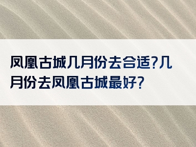 凤凰古城几月份去合适？几月份去凤凰古城最好？