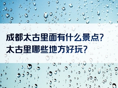 成都太古里面有什么景点？太古里哪些地方好玩？