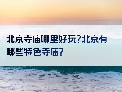 北京寺庙哪里好玩？北京有哪些特色寺庙？