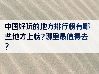 中国好玩的地方排行榜有哪些地方上榜？哪里最值得去？
