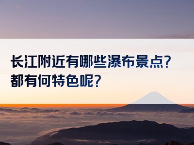 长江附近有哪些瀑布景点？都有何特色呢？