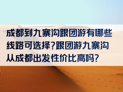 成都到九寨沟跟团游有哪些线路可选择？跟团游九寨沟从成都出发性价比高吗？