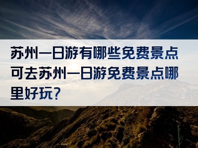 苏州一日游有哪些免费景点可去苏州一日游免费景点哪里好玩？
