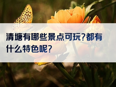 清塘有哪些景点可玩？都有什么特色呢？