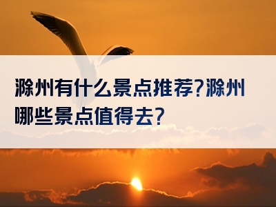 滁州有什么景点推荐？滁州哪些景点值得去？