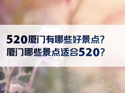520厦门有哪些好景点？厦门哪些景点适合520？