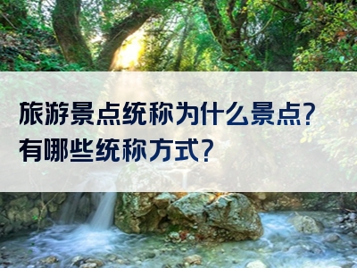 旅游景点统称为什么景点？有哪些统称方式？