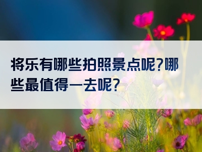 将乐有哪些拍照景点呢？哪些最值得一去呢？