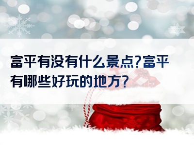 富平有没有什么景点？富平有哪些好玩的地方？