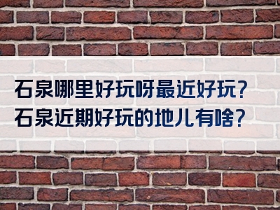 石泉哪里好玩呀最近好玩？石泉近期好玩的地儿有啥？