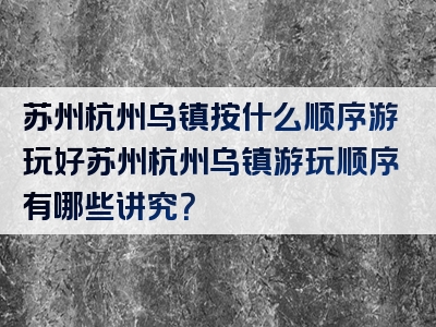 苏州杭州乌镇按什么顺序游玩好苏州杭州乌镇游玩顺序有哪些讲究？