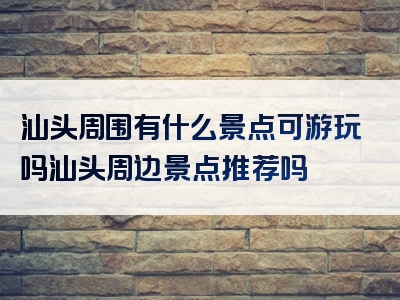 汕头周围有什么景点可游玩吗汕头周边景点推荐吗