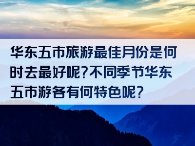 华东五市旅游最佳月份是何时去最好呢？不同季节华东五市游各有何特色呢？