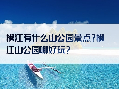椒江有什么山公园景点？椒江山公园哪好玩？