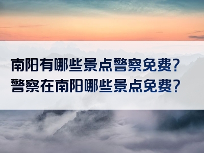南阳有哪些景点警察免费？警察在南阳哪些景点免费？