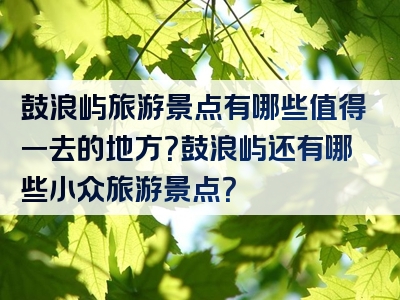 鼓浪屿旅游景点有哪些值得一去的地方？鼓浪屿还有哪些小众旅游景点？
